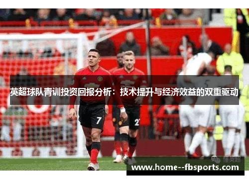 英超球队青训投资回报分析：技术提升与经济效益的双重驱动