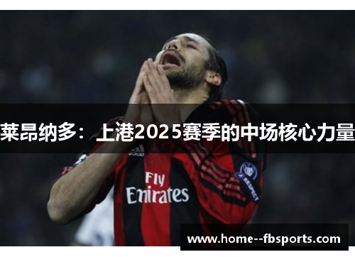 莱昂纳多:上港2025赛季的中场核心力量 莱昂纳多:上港2025赛季的中场核心力量
