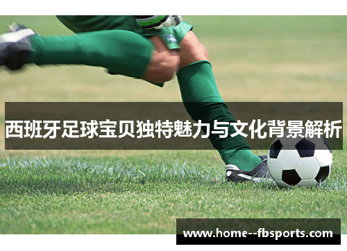 西班牙足球宝贝独特魅力与文化背景解析