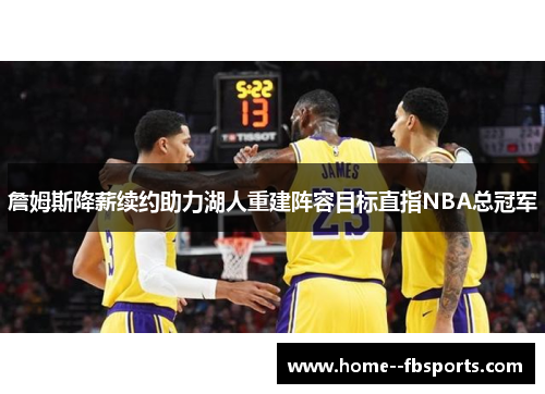 詹姆斯降薪续约助力湖人重建阵容目标直指NBA总冠军