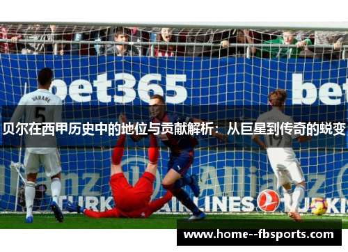 贝尔在西甲历史中的地位与贡献解析：从巨星到传奇的蜕变