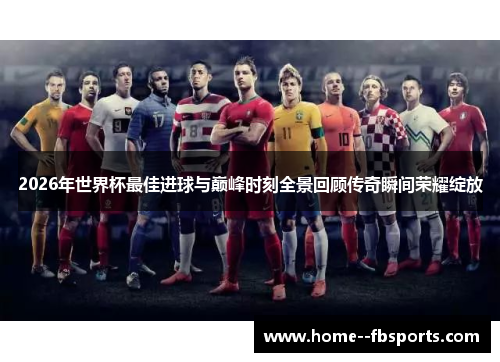2026年世界杯最佳进球与巅峰时刻全景回顾传奇瞬间荣耀绽放 2026年世界杯最佳进球与巅峰时刻全景回顾传奇瞬间荣耀绽放