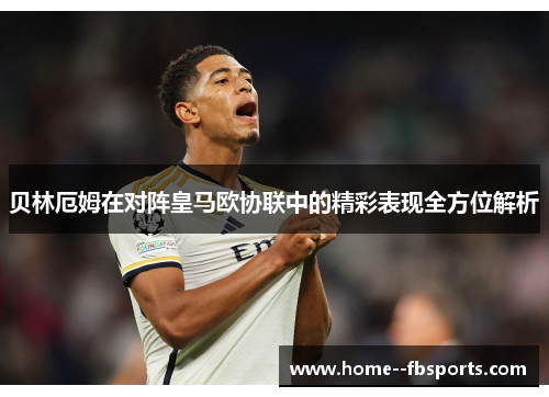 贝林厄姆在对阵皇马欧协联中的精彩表现全方位解析 贝林厄姆在对阵皇马欧协联中的精彩表现全方位解析