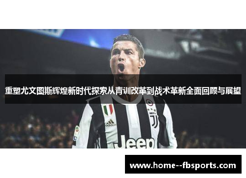 重塑尤文图斯辉煌新时代探索从青训改革到战术革新全面回顾与展望