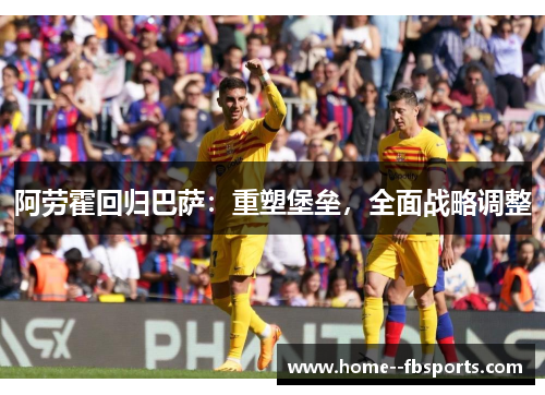 阿劳霍回归巴萨：重塑堡垒，全面战略调整