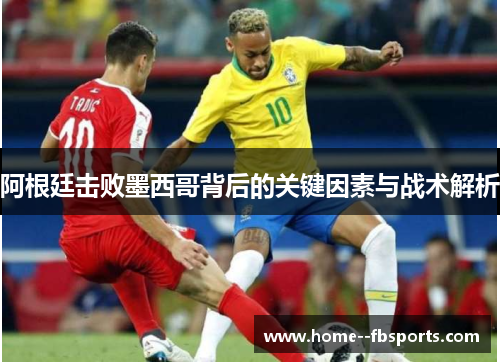 阿根廷击败墨西哥背后的关键因素与战术解析 阿根廷击败墨西哥背后的关键因素与战术解析