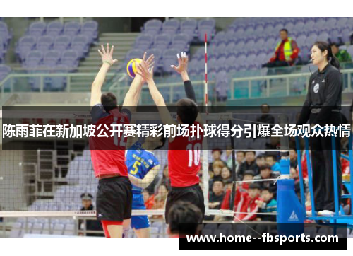 陈雨菲在新加坡公开赛精彩前场扑球得分引爆全场观众热情