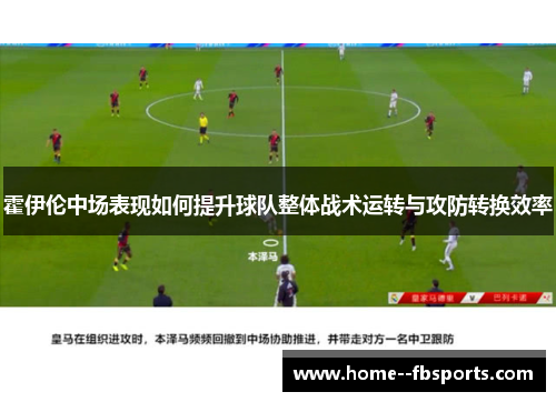 霍伊伦中场表现如何提升球队整体战术运转与攻防转换效率 霍伊伦中场表现如何提升球队整体战术运转与攻防转换效率