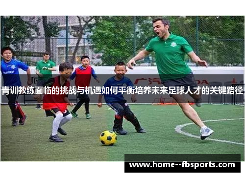 青训教练面临的挑战与机遇如何平衡培养未来足球人才的关键路径