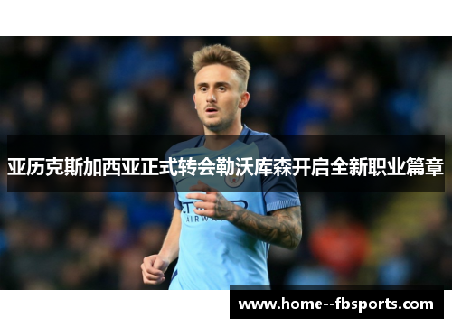 亚历克斯加西亚正式转会勒沃库森开启全新职业篇章