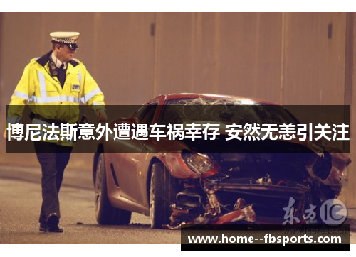 博尼法斯意外遭遇车祸幸存 安然无恙引关注 博尼法斯意外遭遇车祸幸存 安然无恙引关注