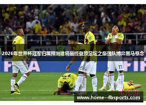2026年世界杯冠军归属预测谁将最终登顶足坛之巅强队博弈黑马悬念 2026年世界杯冠军归属预测谁将最终登顶足坛之巅强队博弈黑马悬念