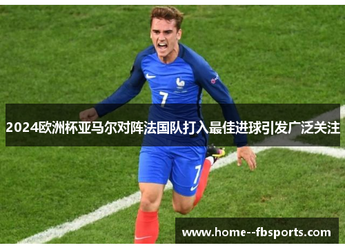 2024欧洲杯亚马尔对阵法国队打入最佳进球引发广泛关注 2024欧洲杯亚马尔对阵法国队打入最佳进球引发广泛关注