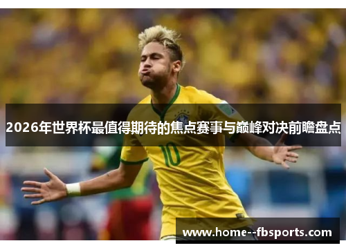 2026年世界杯最值得期待的焦点赛事与巅峰对决前瞻盘点