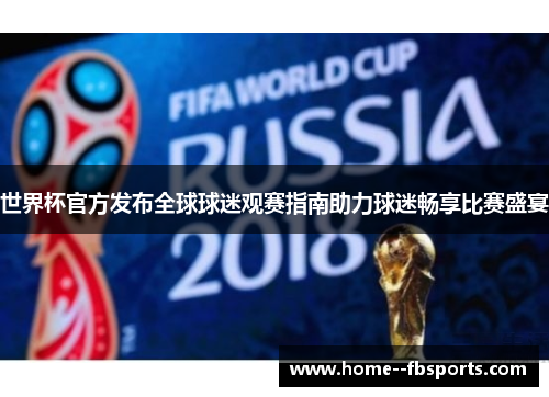 世界杯官方发布全球球迷观赛指南助力球迷畅享比赛盛宴 世界杯官方发布全球球迷观赛指南助力球迷畅享比赛盛宴