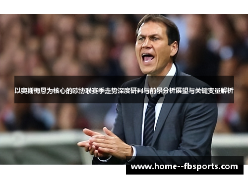 以奥斯梅恩为核心的欧协联赛季走势深度研判与前景分析展望与关键变量解析 以奥斯梅恩为核心的欧协联赛季走势深度研判与前景分析展望与关键变量解析